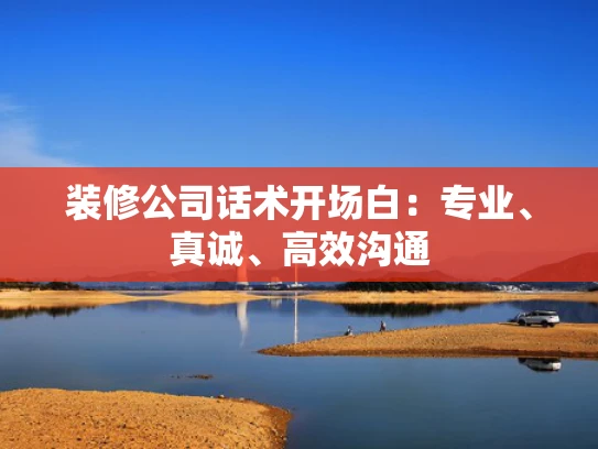 装修公司话术开场白：专业、真诚、高效沟通