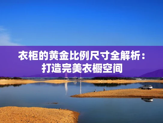 衣柜的黄金比例尺寸全解析：打造完美衣橱空间