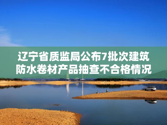 辽宁省质监局公布7批次建筑防水卷材产品抽查不合格情况