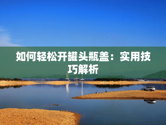 如何轻松开罐头瓶盖：实用技巧解析