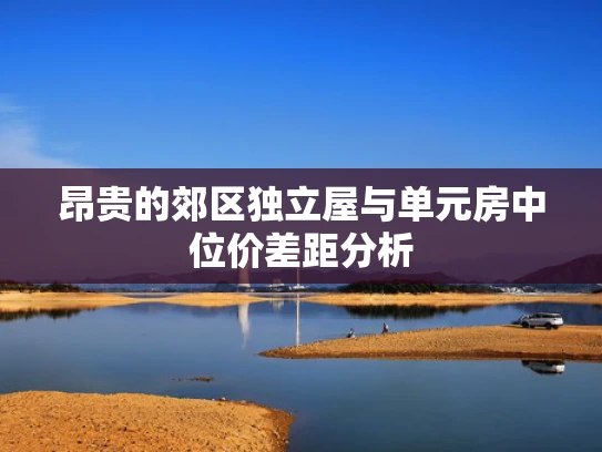 昂贵的郊区独立屋与单元房中位价差距分析