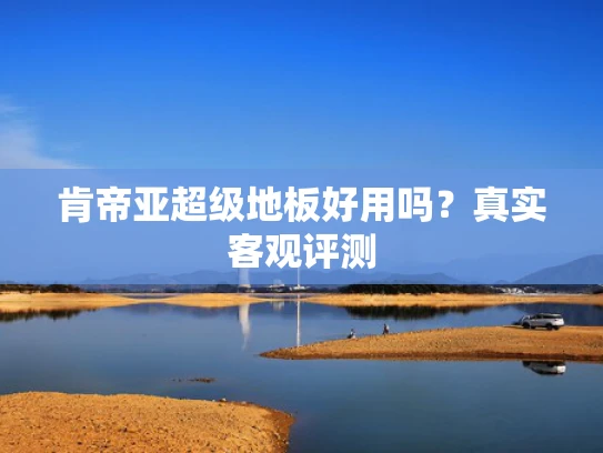 肯帝亚超级地板好用吗？真实客观评测
