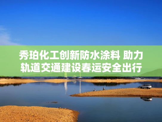 秀珀化工创新防水涂料 助力轨道交通建设春运安全出行
