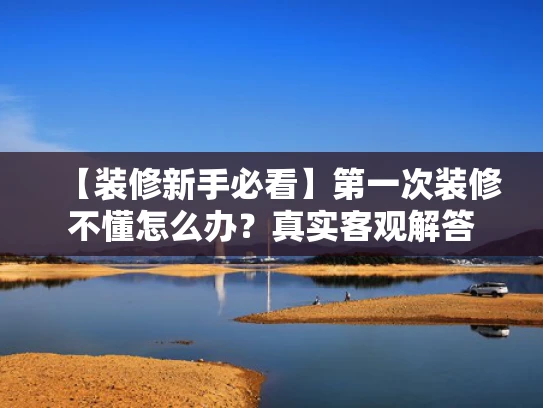【装修新手必看】第一次装修不懂怎么办？真实客观解答