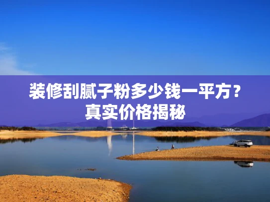 装修刮腻子粉多少钱一平方？真实价格揭秘