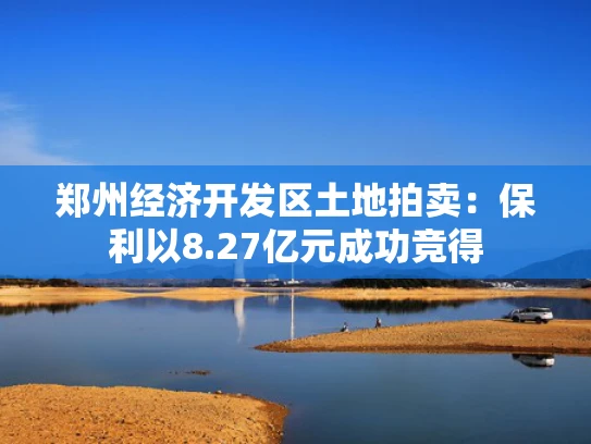 郑州经济开发区土地拍卖：保利以8.27亿元成功竞得