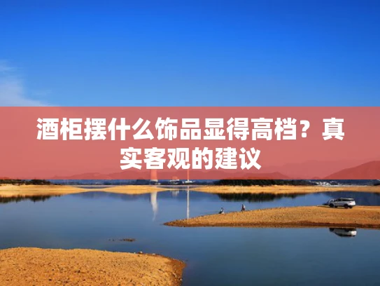 酒柜摆什么饰品显得高档？真实客观的建议