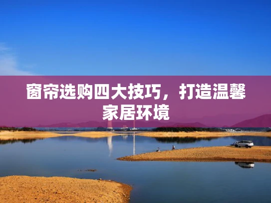 窗帘选购四大技巧，打造温馨家居环境