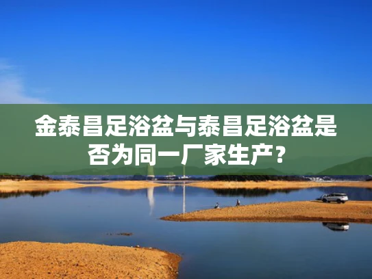 金泰昌足浴盆与泰昌足浴盆是否为同一厂家生产？