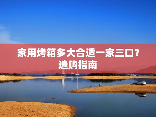 家用烤箱多大合适一家三口？选购指南