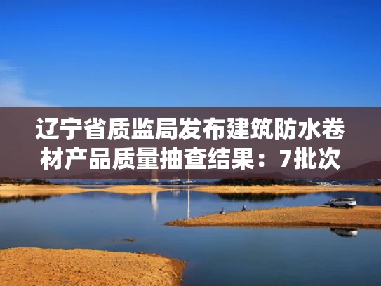 辽宁省质监局发布建筑防水卷材产品质量抽查结果：7批次不合格