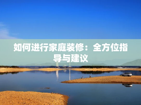 如何进行家庭装修：全方位指导与建议