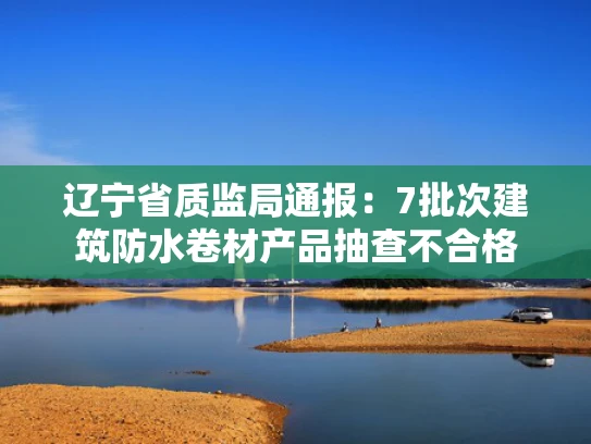 辽宁省质监局通报：7批次建筑防水卷材产品抽查不合格