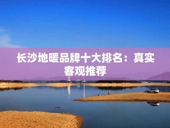 长沙地暖品牌十大排名：真实客观推荐