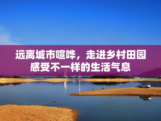 远离城市喧哗，走进乡村田园感受不一样的生活气息