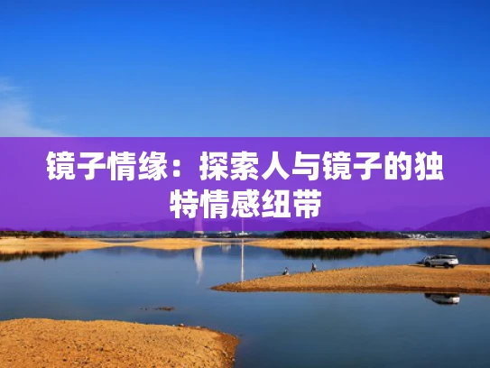 镜子情缘：探索人与镜子的独特情感纽带