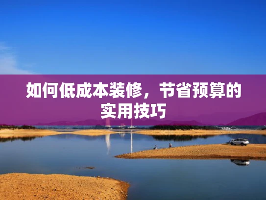 如何低成本装修，节省预算的实用技巧