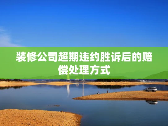 装修公司超期违约胜诉后的赔偿处理方式