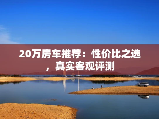 20万房车推荐：性价比之选，真实客观评测