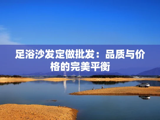 足浴沙发定做批发：品质与价格的完美平衡