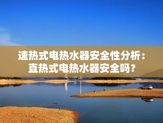 速热式电热水器安全性分析：直热式电热水器安全吗？