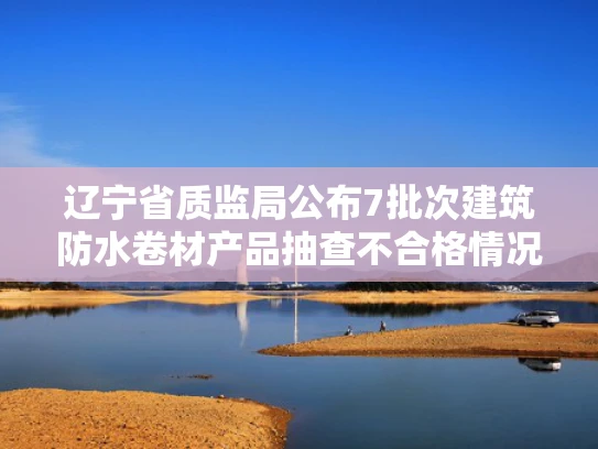 辽宁省质监局公布7批次建筑防水卷材产品抽查不合格情况