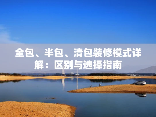 全包、半包、清包装修模式详解：区别与选择指南