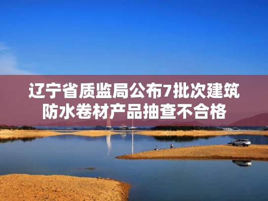 辽宁省质监局公布7批次建筑防水卷材产品抽查不合格