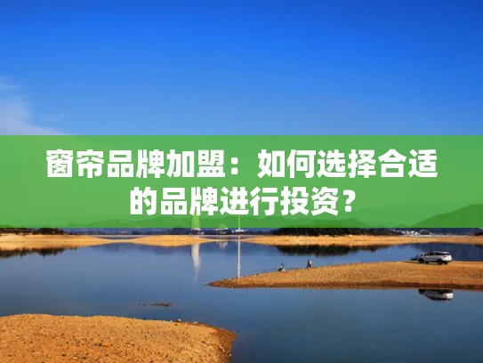 窗帘品牌加盟：如何选择合适的品牌进行投资？
