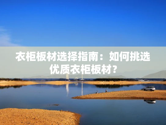 衣柜板材选择指南：如何挑选优质衣柜板材？