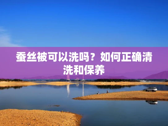 蚕丝被可以洗吗？如何正确清洗和保养