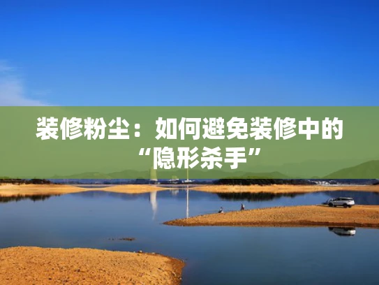 装修粉尘：如何避免装修中的“隐形杀手”