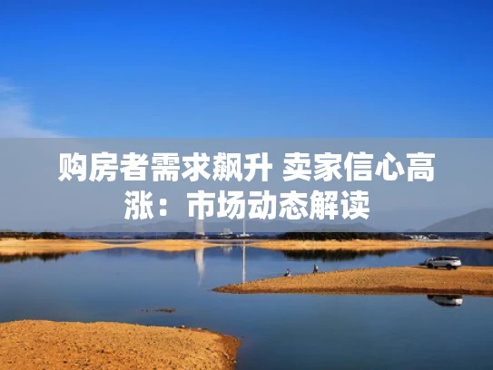 购房者需求飙升 卖家信心高涨：市场动态解读