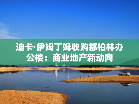 迪卡·伊姆丁姆收购都柏林办公楼：商业地产新动向
