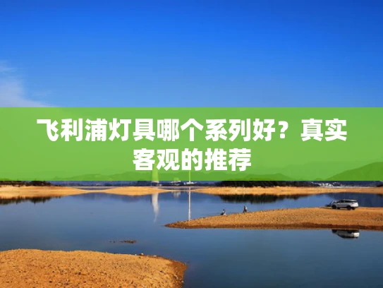 飞利浦灯具哪个系列好？真实客观的推荐