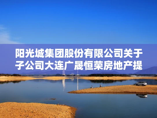 阳光城集团股份有限公司关于子公司大连广晟恒荣房地产提名的公告