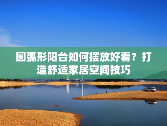圆弧形阳台如何摆放好看？打造舒适家居空间技巧