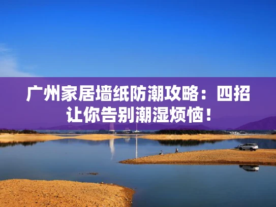 广州家居墙纸防潮攻略：四招让你告别潮湿烦恼！