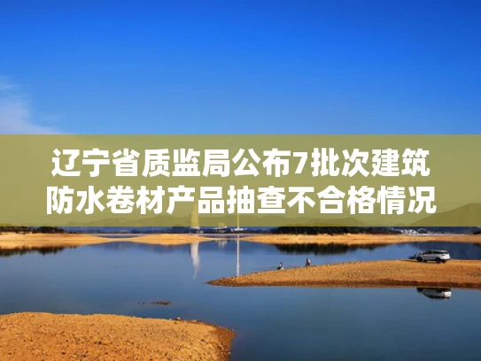 辽宁省质监局公布7批次建筑防水卷材产品抽查不合格情况