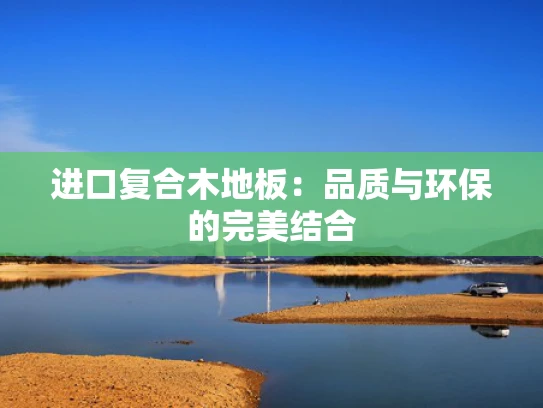 进口复合木地板：品质与环保的完美结合