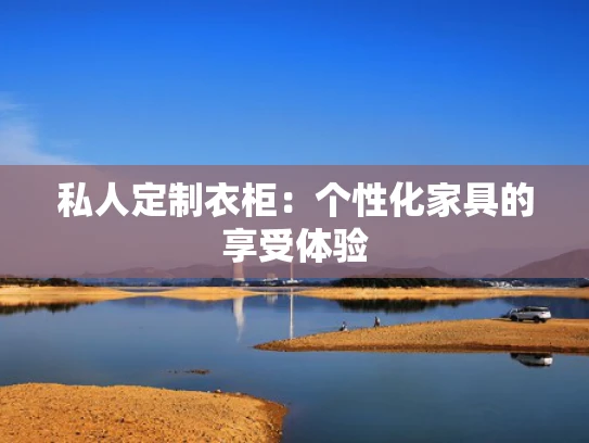 私人定制衣柜：个性化家具的享受体验