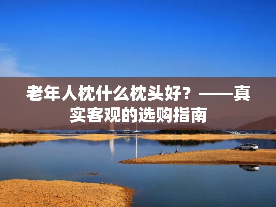 老年人枕什么枕头好？——真实客观的选购指南