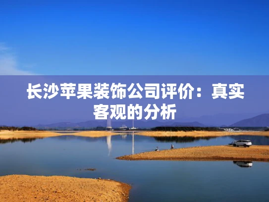 长沙苹果装饰公司评价：真实客观的分析