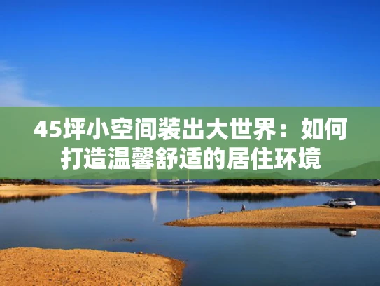 45坪小空间装出大世界：如何打造温馨舒适的居住环境