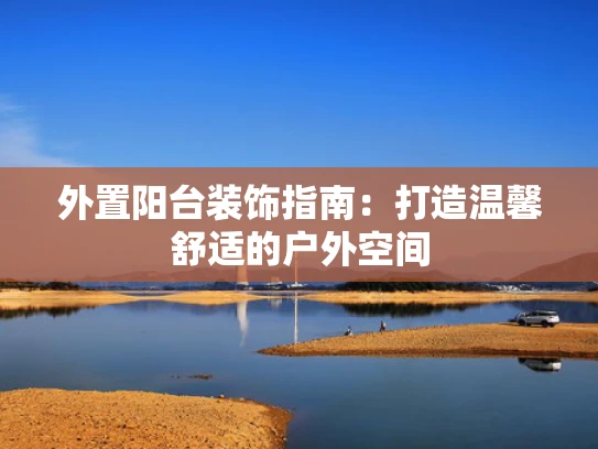 外置阳台装饰指南：打造温馨舒适的户外空间