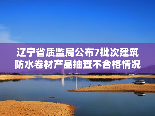 辽宁省质监局公布7批次建筑防水卷材产品抽查不合格情况