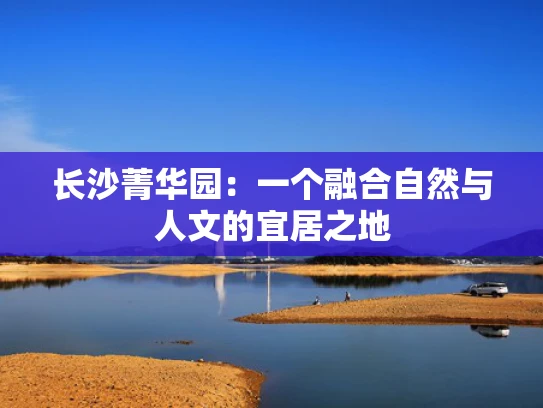 长沙菁华园：一个融合自然与人文的宜居之地