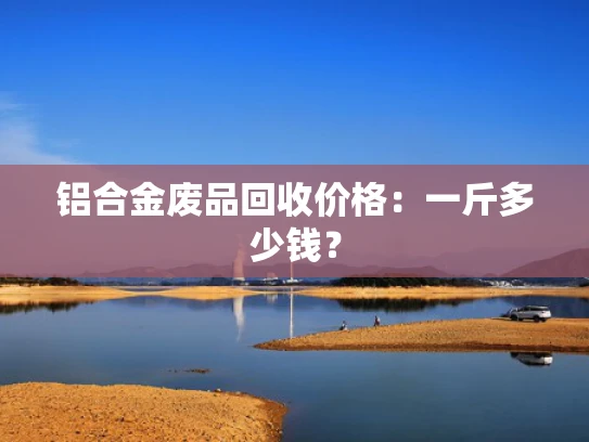 铝合金废品回收价格：一斤多少钱？