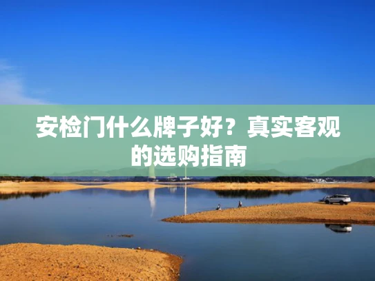 安检门什么牌子好？真实客观的选购指南