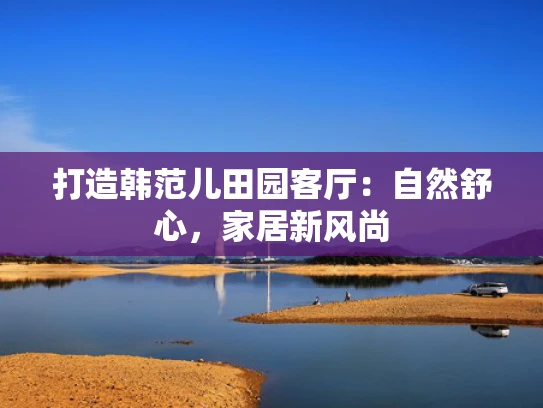 打造韩范儿田园客厅：自然舒心，家居新风尚